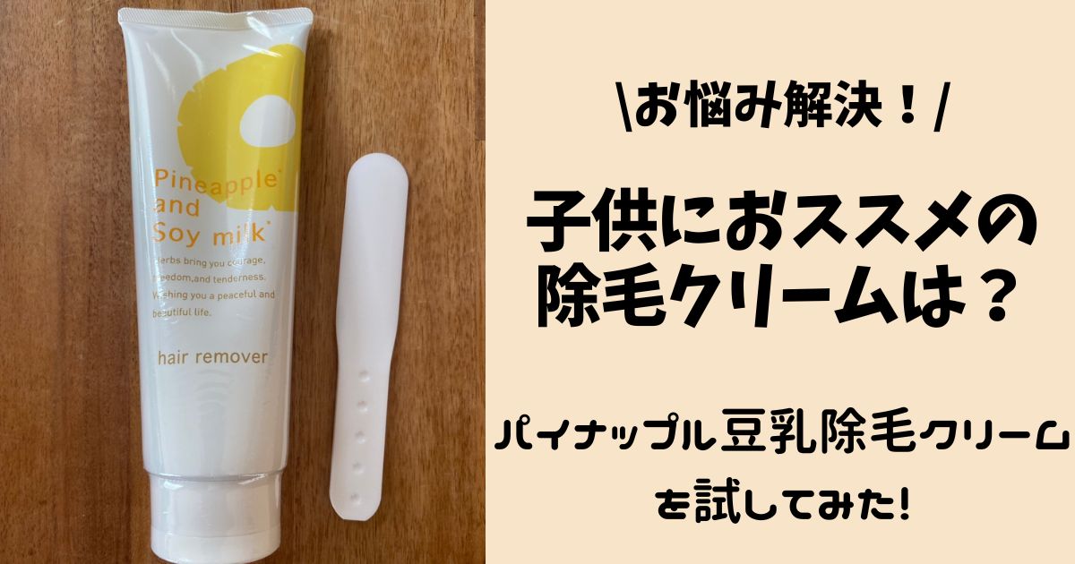 子供におススメの除毛クリームは？パイナップル豆乳除毛クリームを試してみた！